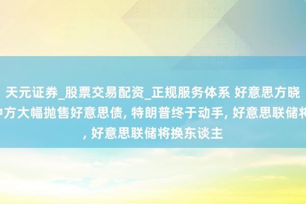 天元证券_股票交易配资_正规服务体系 好意思方晓喻公共, 中方大幅抛售好意思债, 特朗普终于动手, 好意思联储将换东谈主