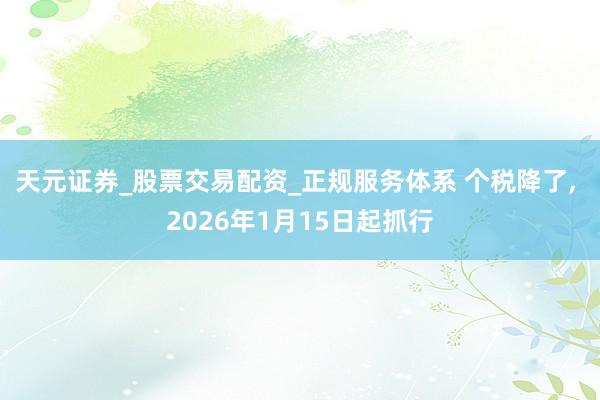天元证券_股票交易配资_正规服务体系 个税降了, 2026年1月15日起抓行