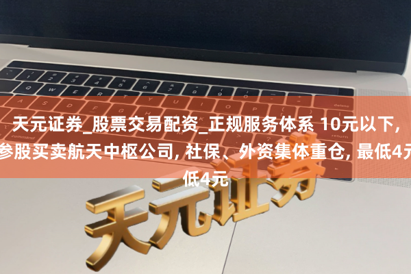 天元证券_股票交易配资_正规服务体系 10元以下, 参股买卖航天中枢公司, 社保、外资集体重仓, 最低4元