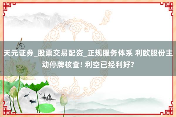 天元证券_股票交易配资_正规服务体系 利欧股份主动停牌核查! 利空已经利好?