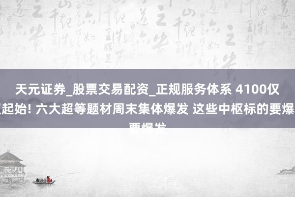 天元证券_股票交易配资_正规服务体系 4100仅仅起始! 六大超等题材周末集体爆发 这些中枢标的要爆发