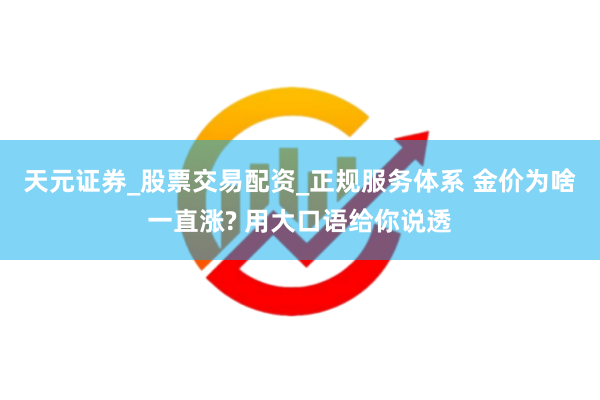 天元证券_股票交易配资_正规服务体系 金价为啥一直涨? 用大口语给你说透