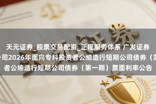 天元证券_股票交易配资_正规服务体系 广发证券: 广发证券股份有限公司2026年面向专科投资者公缔造行短期公司债券（第一期）票面利率公告