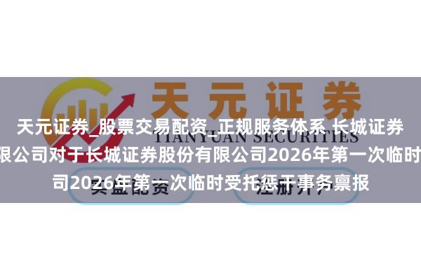 天元证券_股票交易配资_正规服务体系 长城证券: 国信证券股份有限公司对于长城证券股份有限公司2026年第一次临时受托惩干事务禀报