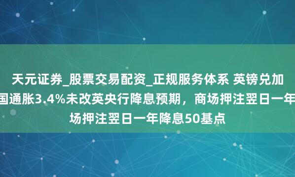 天元证券_股票交易配资_正规服务体系 英镑兑加元走低，英国通胀3.4%未改英央行降息预期，商场押注翌日一年降息50基点