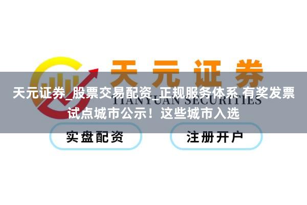 天元证券_股票交易配资_正规服务体系 有奖发票试点城市公示！这些城市入选