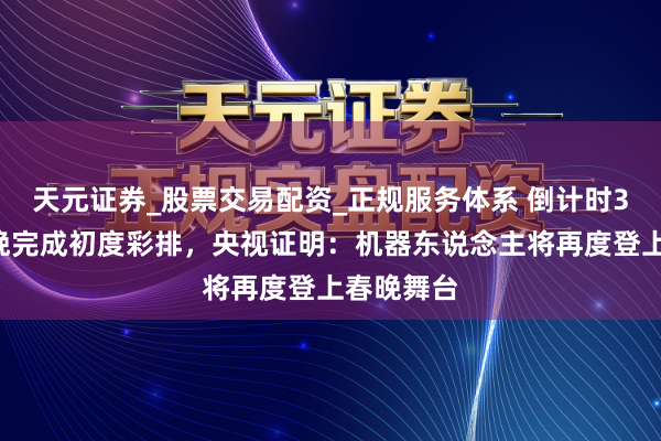 天元证券_股票交易配资_正规服务体系 倒计时30天！春晚完成初度彩排，央视证明：机器东说念主将再度登上春晚舞台