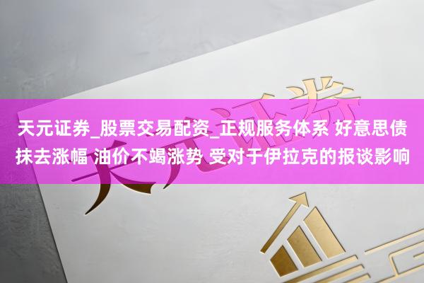 天元证券_股票交易配资_正规服务体系 好意思债抹去涨幅 油价不竭涨势 受对于伊拉克的报谈影响