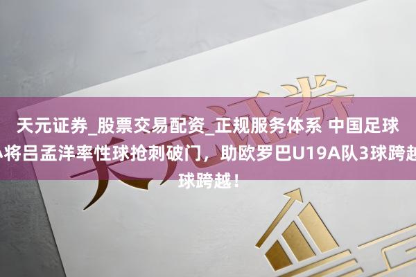 天元证券_股票交易配资_正规服务体系 中国足球小将吕孟洋率性球抢刺破门，助欧罗巴U19A队3球跨越！