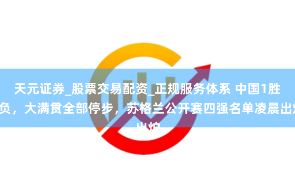 天元证券_股票交易配资_正规服务体系 中国1胜1负，大满贯全部停步，苏格兰公开赛四强名单凌晨出炉