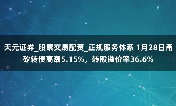 天元证券_股票交易配资_正规服务体系 1月28日甬矽转债高潮5.15%，转股溢价率36.6%