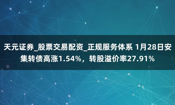 天元证券_股票交易配资_正规服务体系 1月28日安集转债高涨1.54%，转股溢价率27.91%