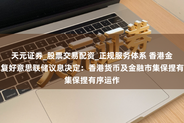天元证券_股票交易配资_正规服务体系 香港金管局回复好意思联储议息决定：香港货币及金融市集保捏有序运作