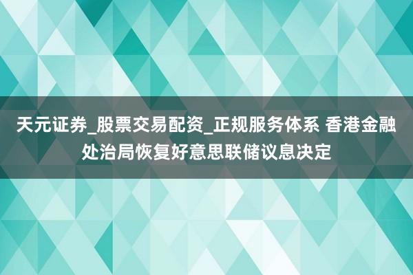 天元证券_股票交易配资_正规服务体系 香港金融处治局恢复好意思联储议息决定
