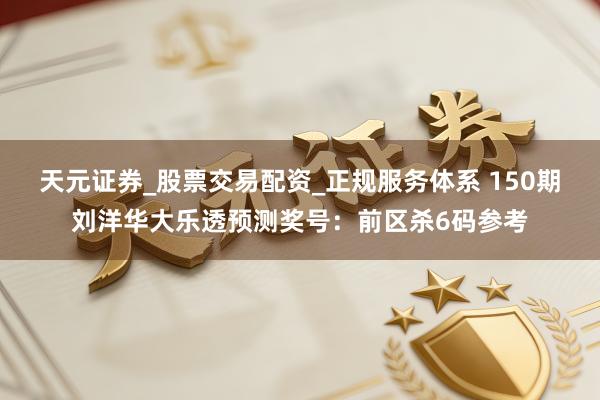 天元证券_股票交易配资_正规服务体系 150期刘洋华大乐透预测奖号：前区杀6码参考