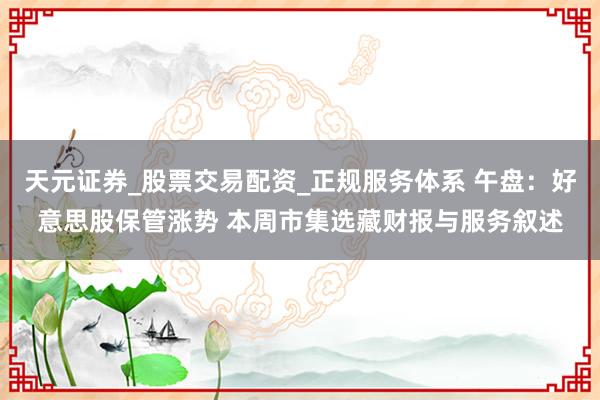 天元证券_股票交易配资_正规服务体系 午盘：好意思股保管涨势 本周市集选藏财报与服务叙述